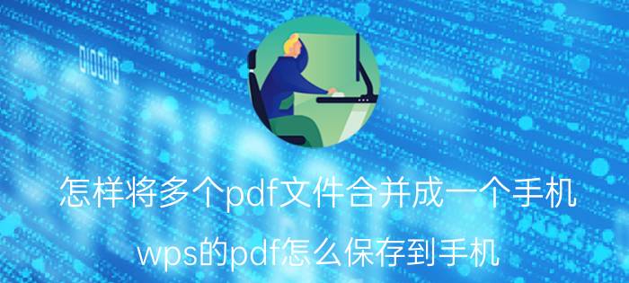 怎样将多个pdf文件合并成一个手机 wps的pdf怎么保存到手机？